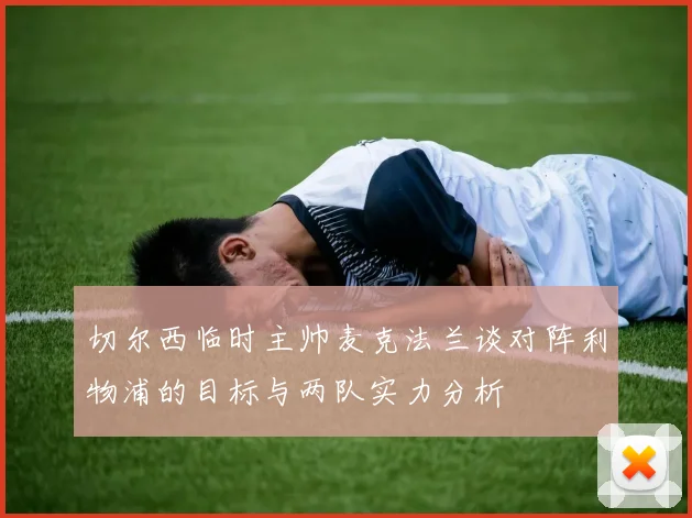 切尔西临时主帅麦克法兰谈对阵利物浦的目标与两队实力分析