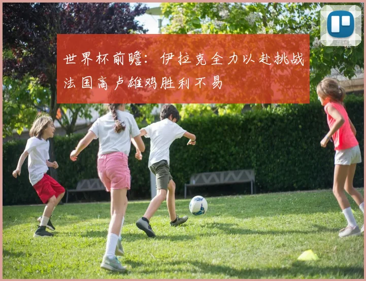 世界杯前瞻：伊拉克全力以赴挑战法国高卢雄鸡胜利不易