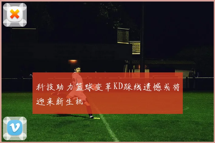 科技助力篮球变革KD踩线遗憾或将迎来新生机
