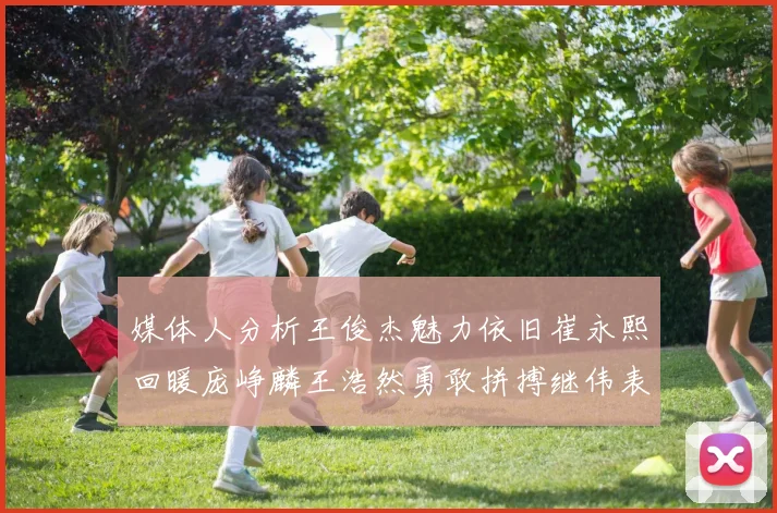 媒体人分析王俊杰魅力依旧崔永熙回暖庞峥麟王浩然勇敢拼搏继伟表现稳定