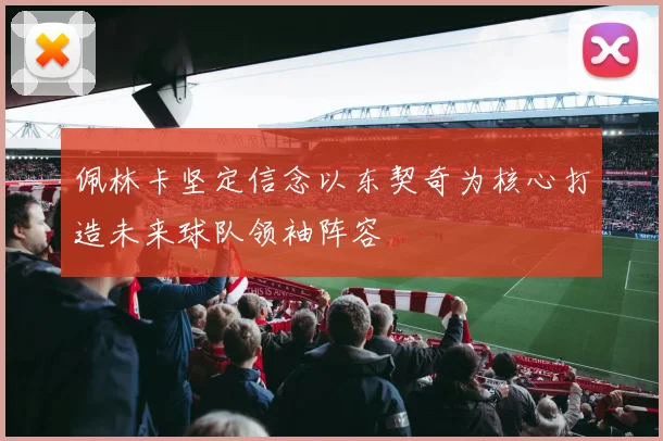 佩林卡坚定信念以东契奇为核心打造未来球队领袖阵容
