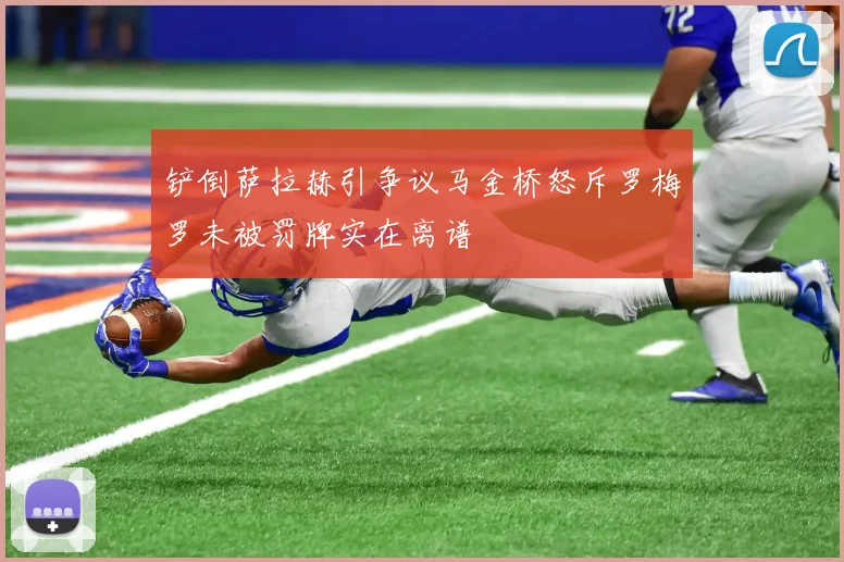 铲倒萨拉赫引争议马金桥怒斥罗梅罗未被罚牌实在离谱