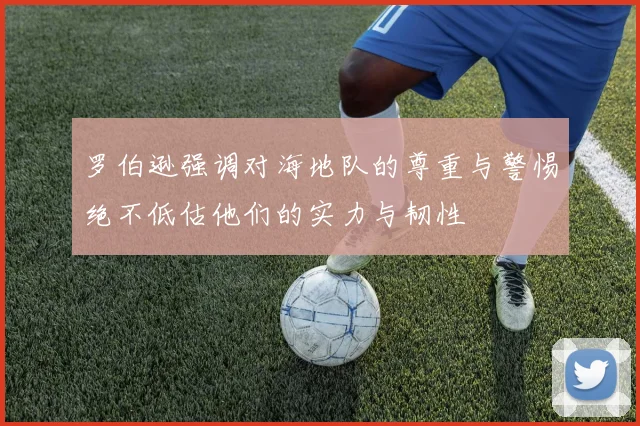 罗伯逊强调对海地队的尊重与警惕绝不低估他们的实力与韧性