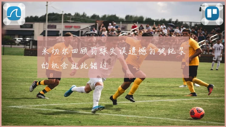 米切尔回顾罚球失误遗憾打破纪录的机会就此错过