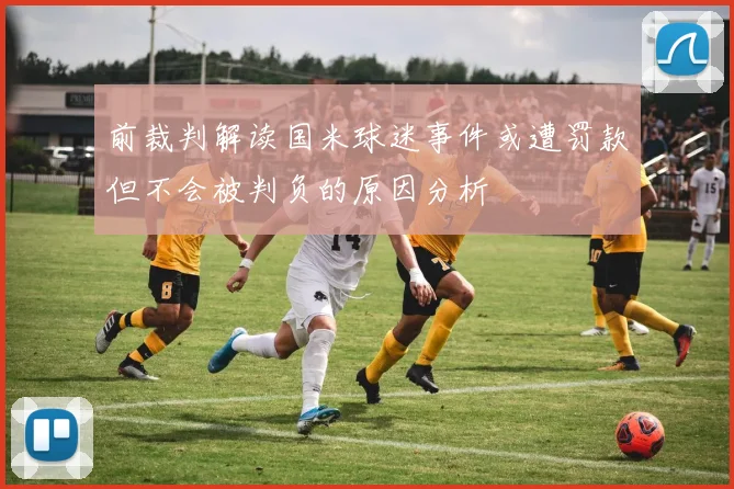 前裁判解读国米球迷事件或遭罚款但不会被判负的原因分析