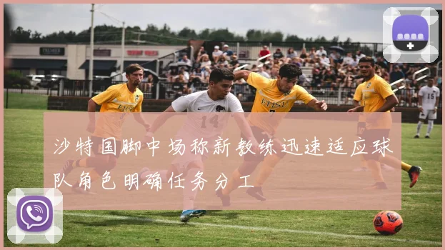 沙特国脚中场称新教练迅速适应球队角色明确任务分工