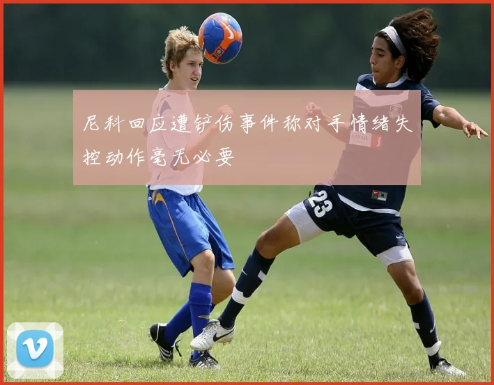 尼科回应遭铲伤事件称对手情绪失控动作毫无必要