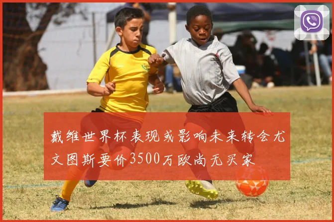 戴维世界杯表现或影响未来转会尤文图斯要价3500万欧尚无买家