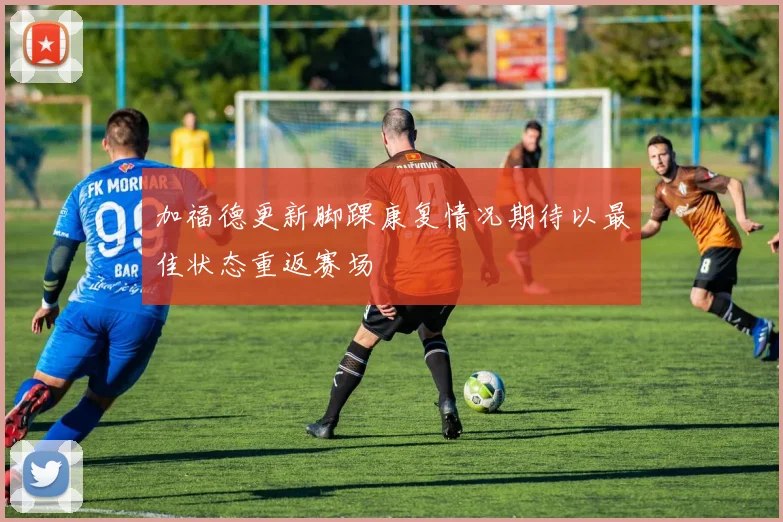 加福德更新脚踝康复情况期待以最佳状态重返赛场