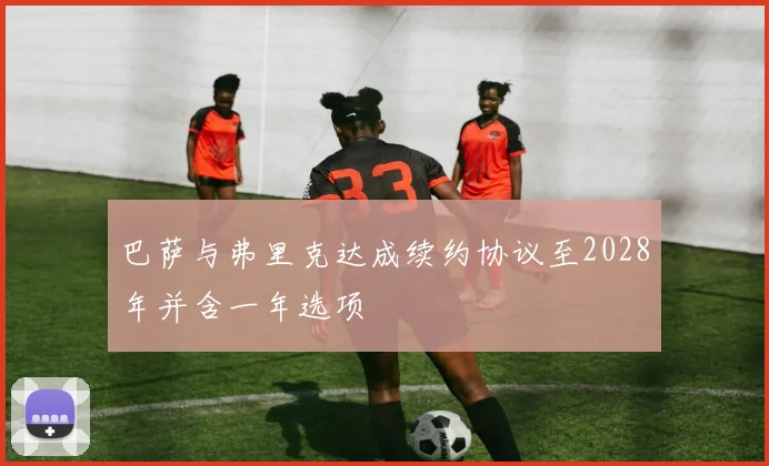 巴萨与弗里克达成续约协议至2028年并含一年选项