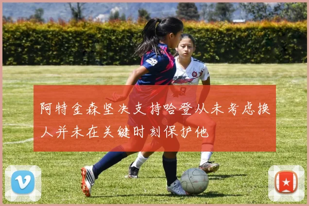 阿特金森坚决支持哈登从未考虑换人并未在关键时刻保护他